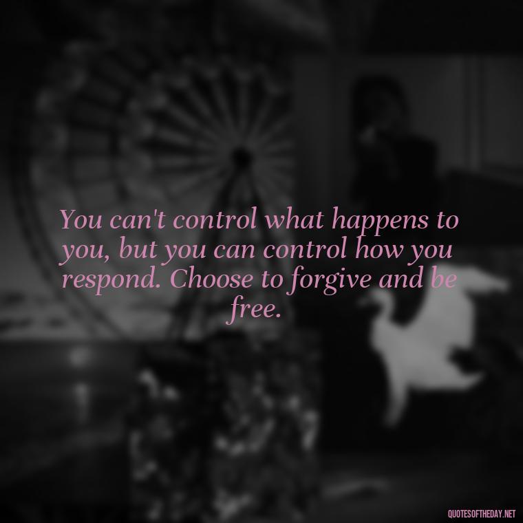 You can't control what happens to you, but you can control how you respond. Choose to forgive and be free. - Short Forgiveness Quotes