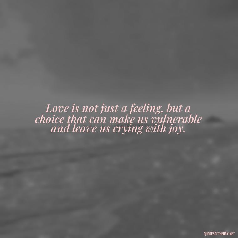 Love is not just a feeling, but a choice that can make us vulnerable and leave us crying with joy. - Love Quotes Make Her Cry