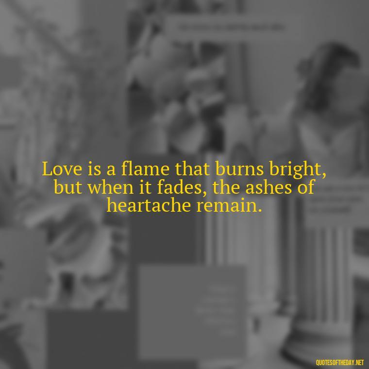 Love is a flame that burns bright, but when it fades, the ashes of heartache remain. - Broken Heart Sad Love Quotes