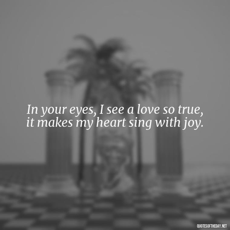 In your eyes, I see a love so true, it makes my heart sing with joy. - I Love You The Mostest Quotes