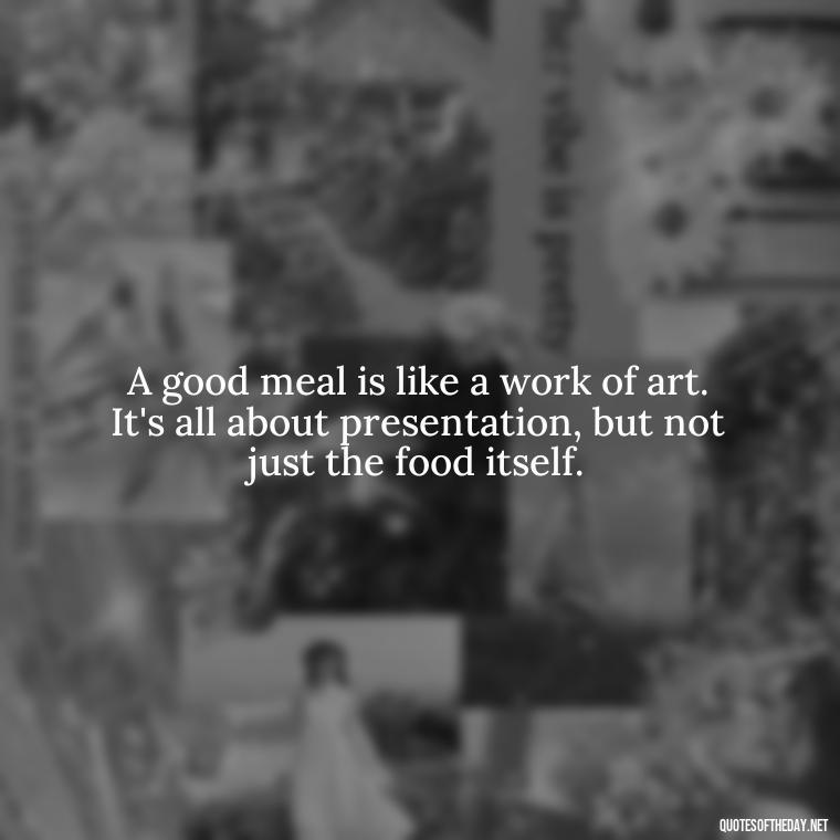 A good meal is like a work of art. It's all about presentation, but not just the food itself. - Short Kitchen Quotes