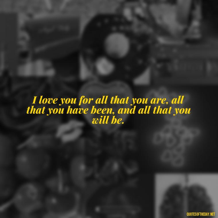 I love you for all that you are, all that you have been, and all that you will be. - I Love You Quotes To My Wife