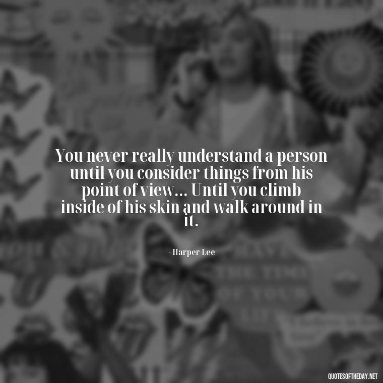 You never really understand a person until you consider things from his point of view... Until you climb inside of his skin and walk around in it. - Short Quotes About Respect