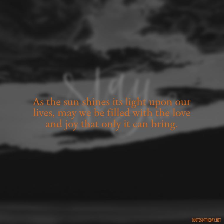 As the sun shines its light upon our lives, may we be filled with the love and joy that only it can bring. - Love The Sun Quotes