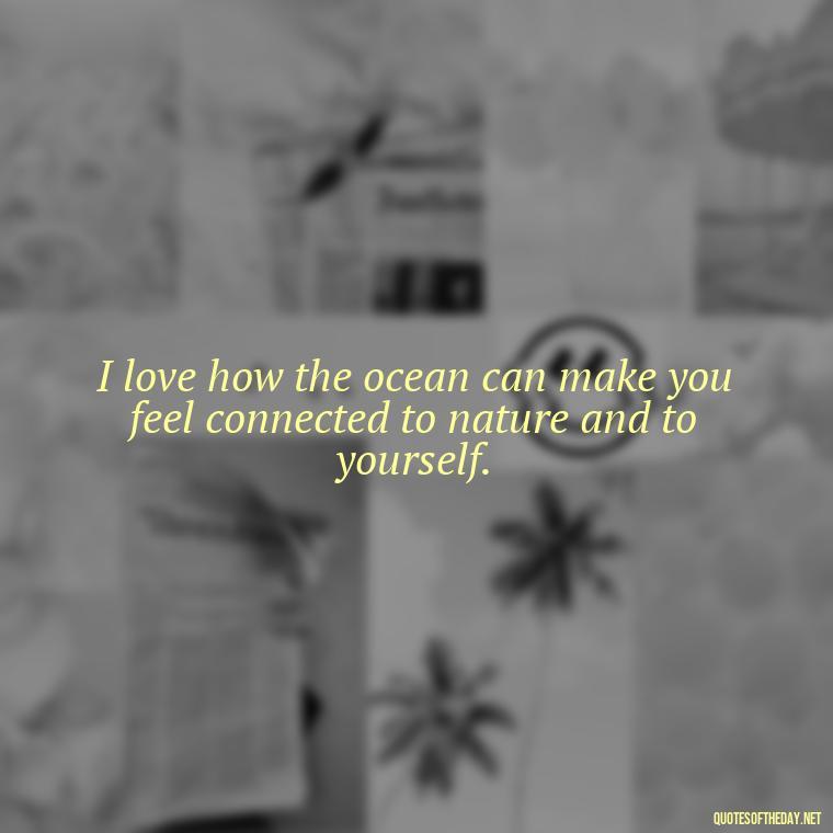 I love how the ocean can make you feel connected to nature and to yourself. - Beach Quotes Instagram