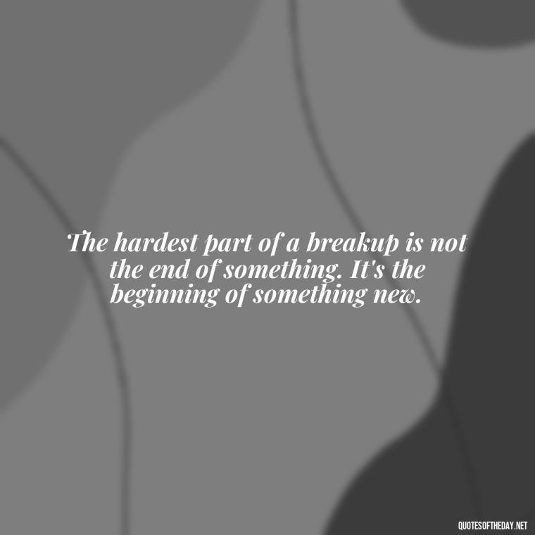 The hardest part of a breakup is not the end of something. It's the beginning of something new. - Short Breakup Quotes