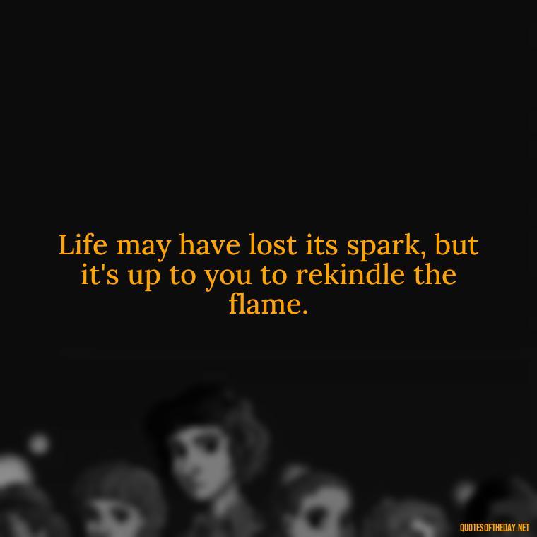 Life may have lost its spark, but it's up to you to rekindle the flame. - Motivational Quotes After Death Loved One