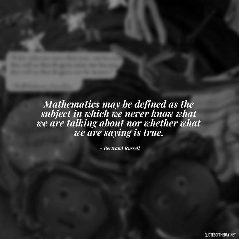 Mathematics may be defined as the subject in which we never know what we are talking about nor whether what we are saying is true. - Short Math Quotes