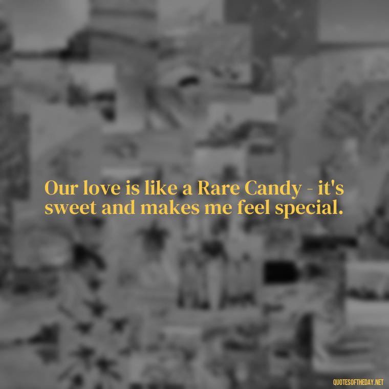 Our love is like a Rare Candy - it's sweet and makes me feel special. - Pokemon Love Quotes