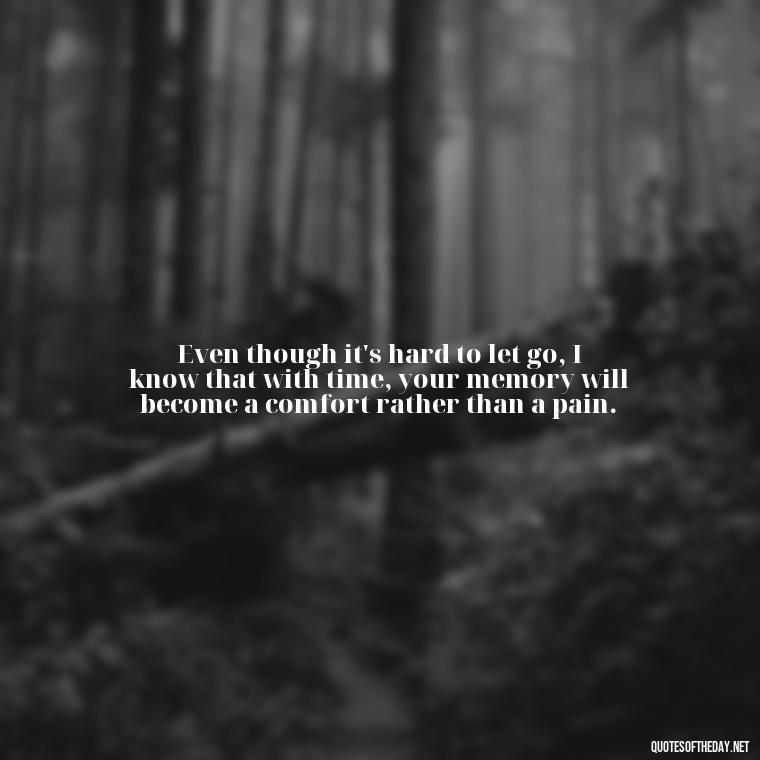 Even though it's hard to let go, I know that with time, your memory will become a comfort rather than a pain. - Missing A Loved One That Passed Away Quotes