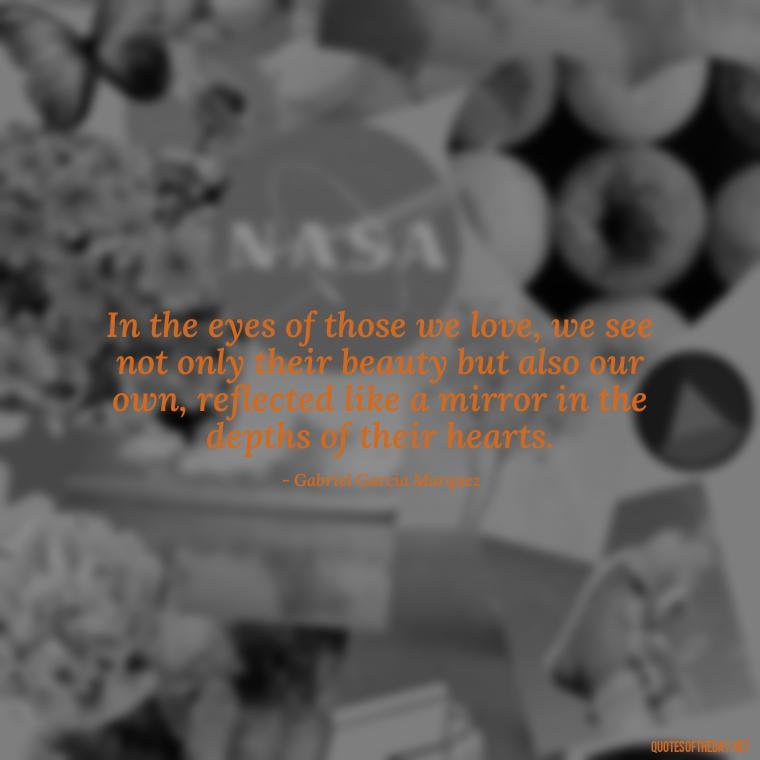 In the eyes of those we love, we see not only their beauty but also our own, reflected like a mirror in the depths of their hearts. - Love In The Time Of Cholera Book Quotes