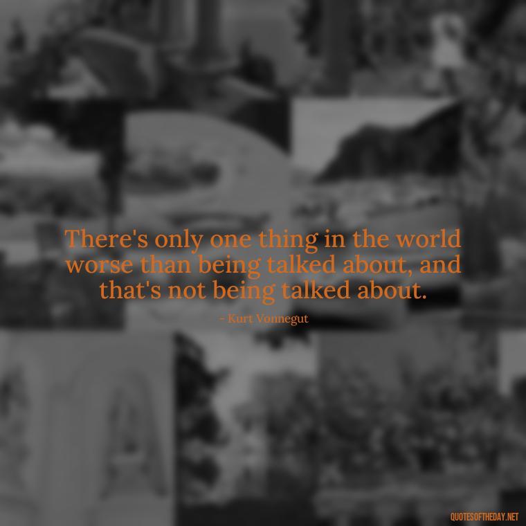 There's only one thing in the world worse than being talked about, and that's not being talked about. - Kurt Vonnegut Quotes Love