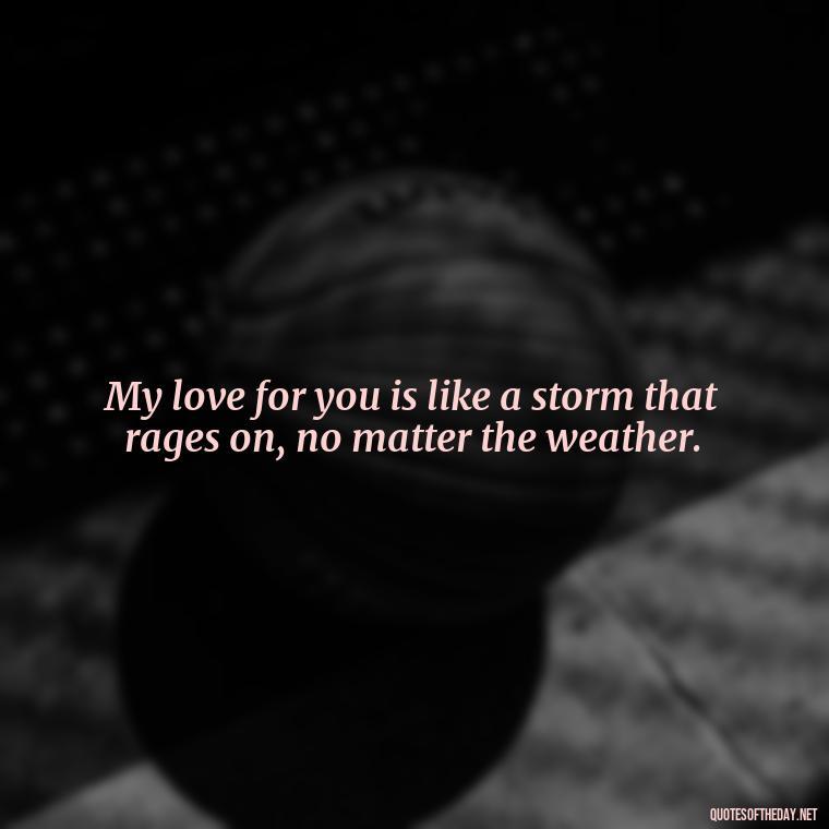 My love for you is like a storm that rages on, no matter the weather. - I Hate That I Love You Quotes