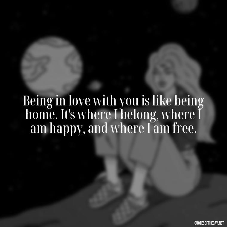 Being in love with you is like being home. It's where I belong, where I am happy, and where I am free. - Being In Love With You Quotes