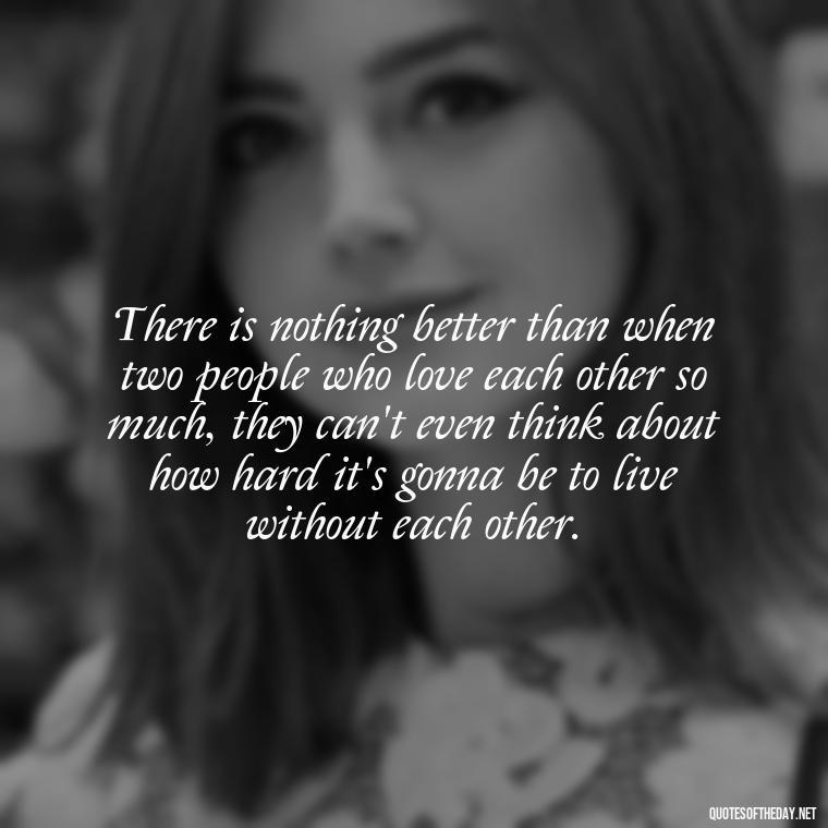 There is nothing better than when two people who love each other so much, they can't even think about how hard it's gonna be to live without each other. - Quotes About Hard Times In Love