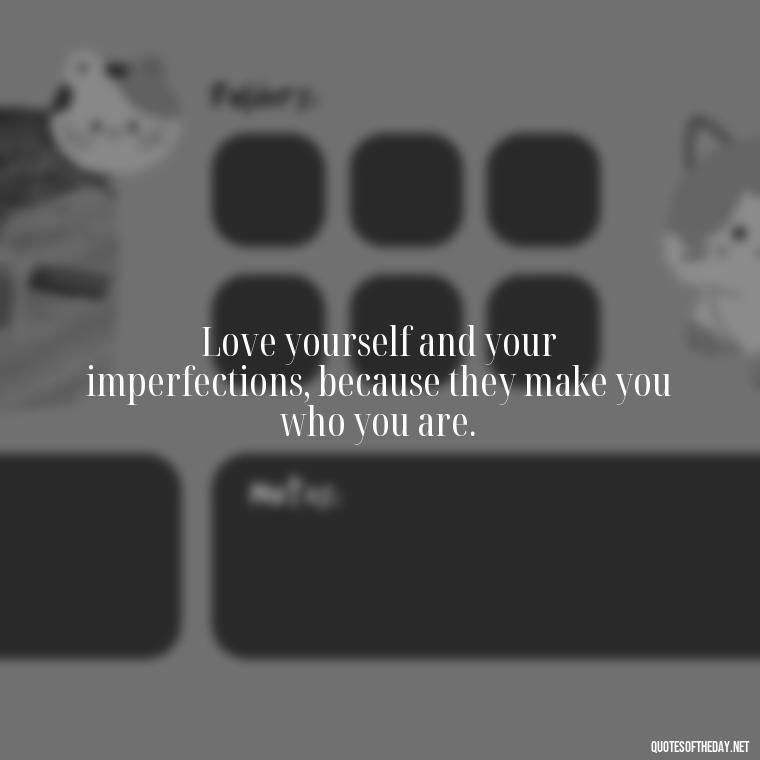 Love yourself and your imperfections, because they make you who you are. - Love The Imperfections Quotes