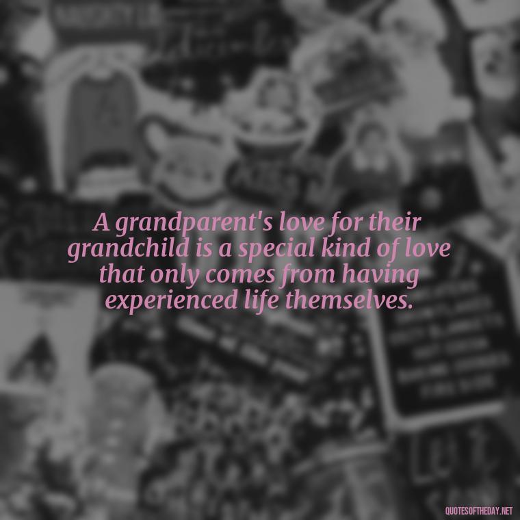 A grandparent's love for their grandchild is a special kind of love that only comes from having experienced life themselves. - Quotes For Grandchildren Love