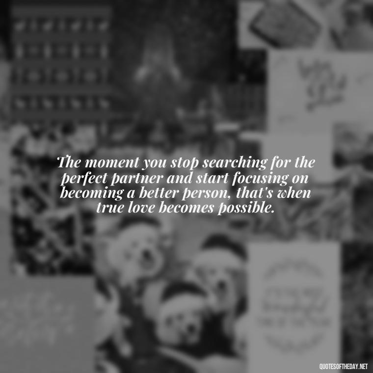 The moment you stop searching for the perfect partner and start focusing on becoming a better person, that's when true love becomes possible. - Find A True Love Quotes