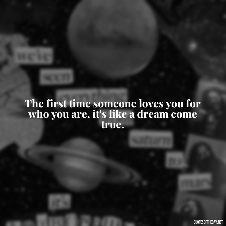 The first time someone loves you for who you are, it's like a dream come true. - First Love Quote