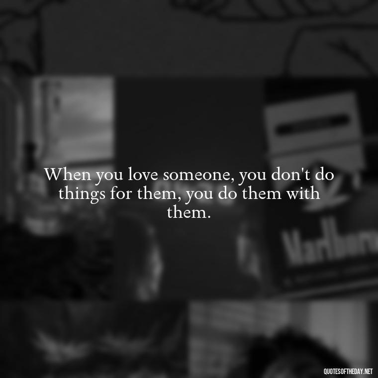 When you love someone, you don't do things for them, you do them with them. - Love Is Special Quotes