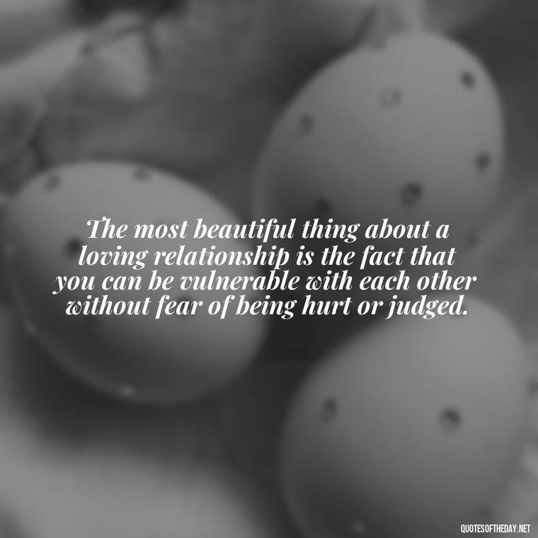 The most beautiful thing about a loving relationship is the fact that you can be vulnerable with each other without fear of being hurt or judged. - Mistakes And Love Quotes