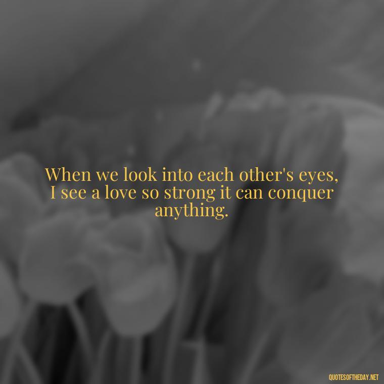 When we look into each other's eyes, I see a love so strong it can conquer anything. - Eyes In Love Quotes