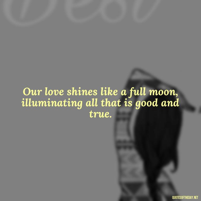 Our love shines like a full moon, illuminating all that is good and true. - Love Moonlight Quotes