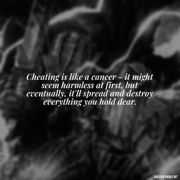 Cheating is like a cancer - it might seem harmless at first, but eventually, it'll spread and destroy everything you hold dear. - Love Quotes Cheating