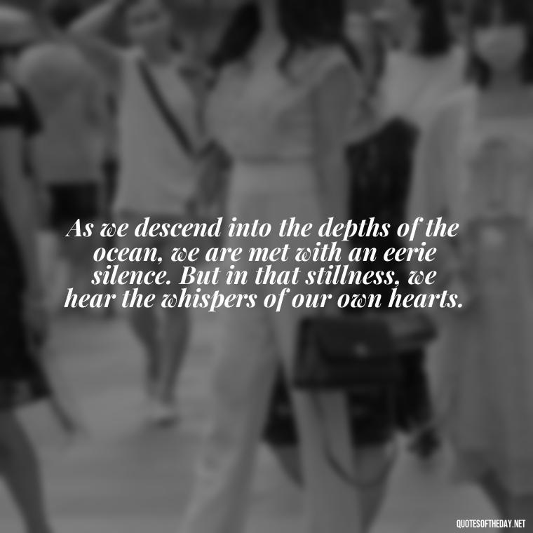 As we descend into the depths of the ocean, we are met with an eerie silence. But in that stillness, we hear the whispers of our own hearts. - Deep Short Ocean Quotes