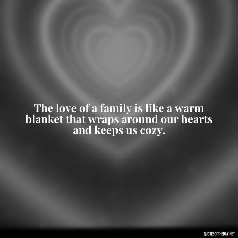 The love of a family is like a warm blanket that wraps around our hearts and keeps us cozy. - Love You Family Quotes