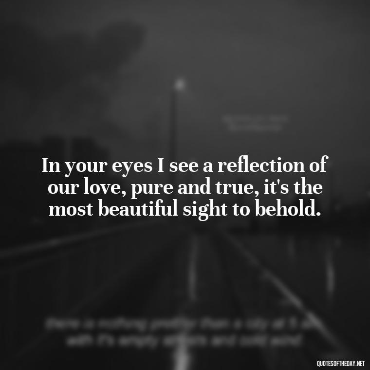 In your eyes I see a reflection of our love, pure and true, it's the most beautiful sight to behold. - Love Quotes For The Man You Love