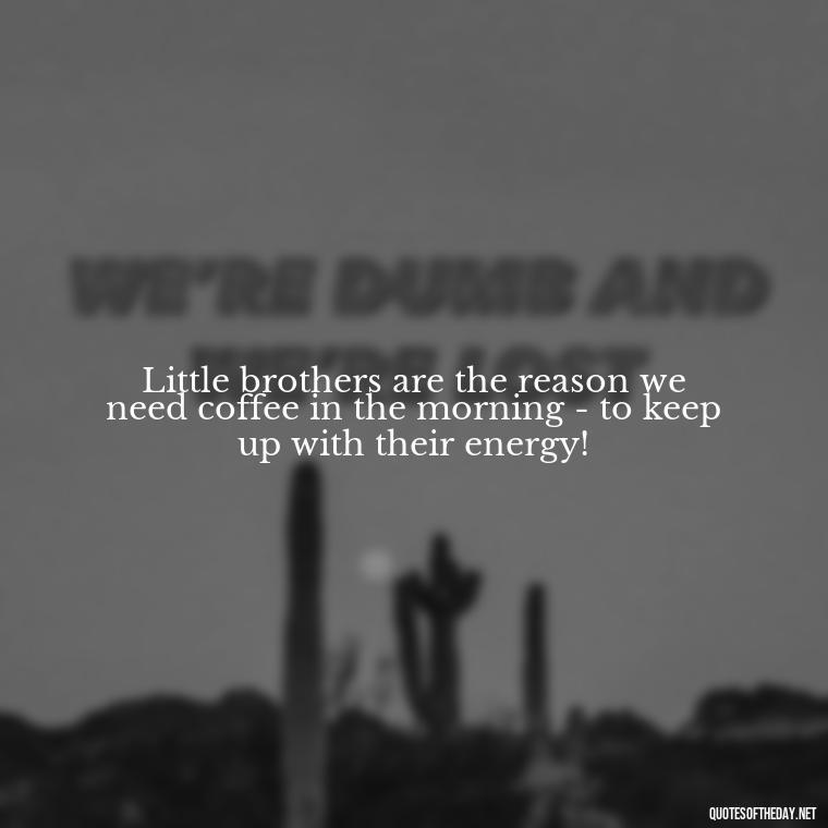 Little brothers are the reason we need coffee in the morning - to keep up with their energy! - I Love My Little Brother Quotes