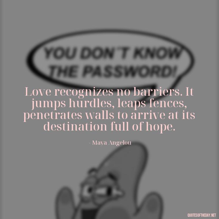 Love recognizes no barriers. It jumps hurdles, leaps fences, penetrates walls to arrive at its destination full of hope. - Old Fashioned Love Quotes