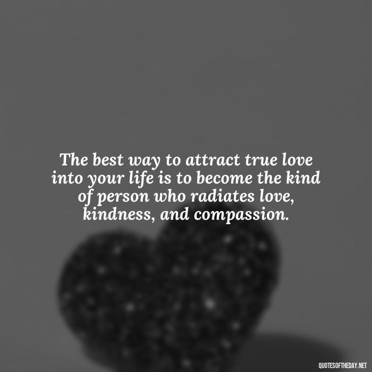 The best way to attract true love into your life is to become the kind of person who radiates love, kindness, and compassion. - Find A True Love Quotes