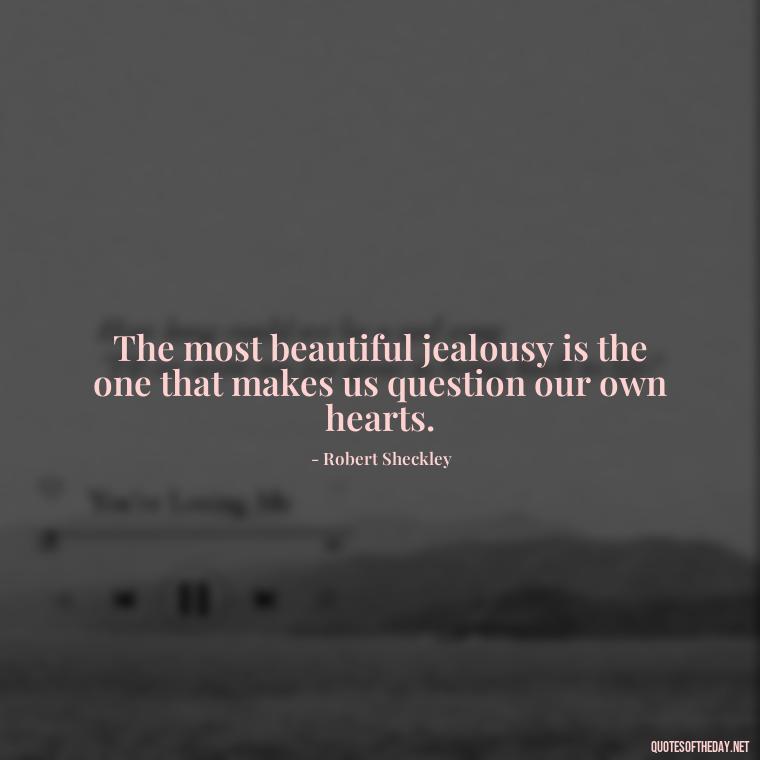 The most beautiful jealousy is the one that makes us question our own hearts. - Quotes About Jealousy Love