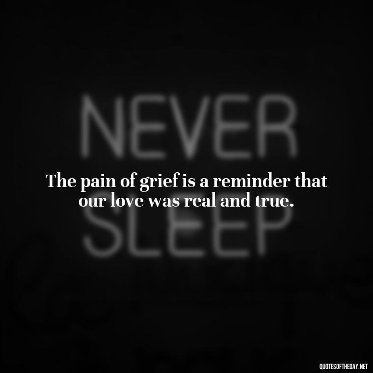 The pain of grief is a reminder that our love was real and true. - Grief Is Love Quotes