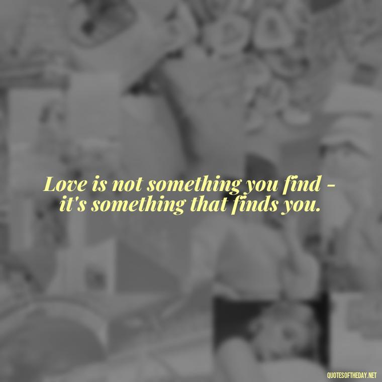 Love is not something you find - it's something that finds you. - Quotes About Love Black And White