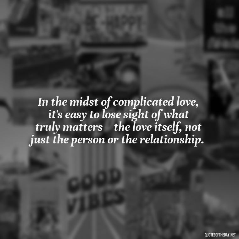 In the midst of complicated love, it's easy to lose sight of what truly matters – the love itself, not just the person or the relationship. - Complicated Confused Love Quotes