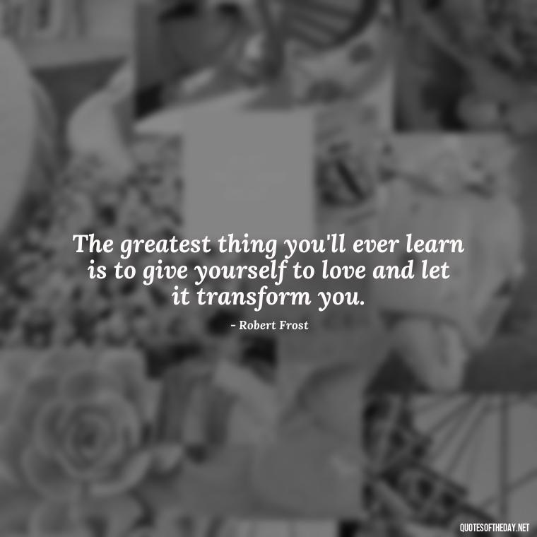 The greatest thing you'll ever learn is to give yourself to love and let it transform you. - Deep Emotional Quotes About Love