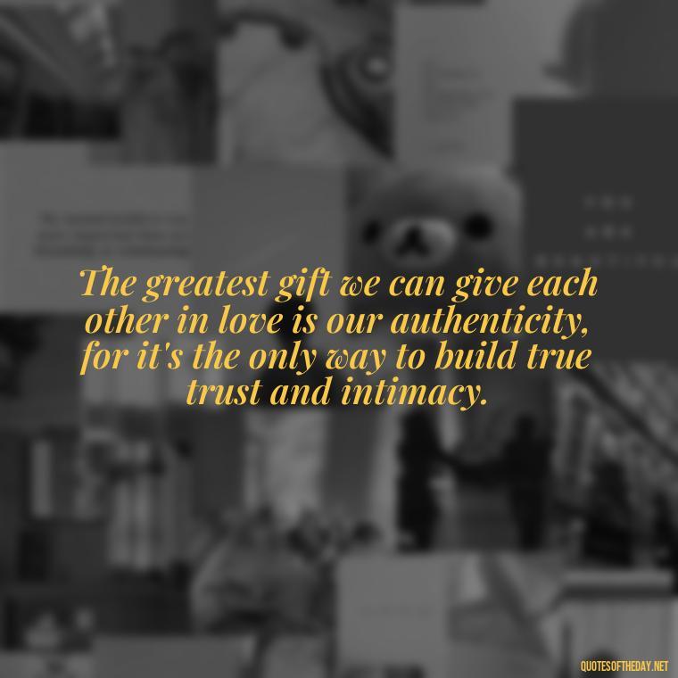 The greatest gift we can give each other in love is our authenticity, for it's the only way to build true trust and intimacy. - Lying About Love Quotes