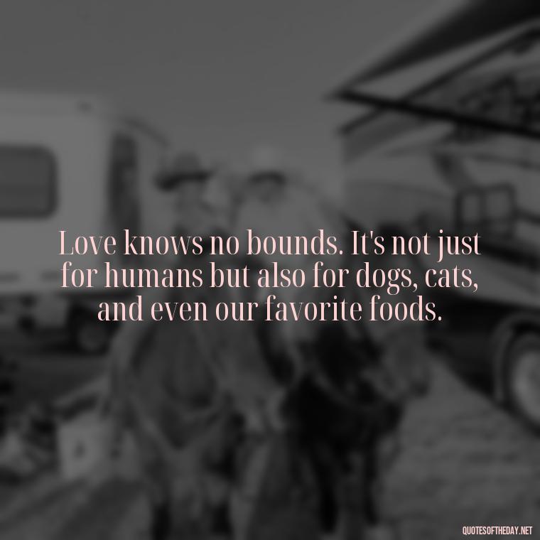 Love knows no bounds. It's not just for humans but also for dogs, cats, and even our favorite foods. - Love And Miss U Quotes