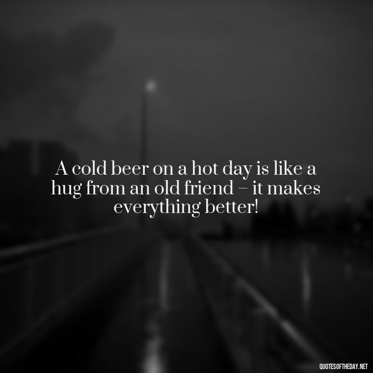 A cold beer on a hot day is like a hug from an old friend – it makes everything better! - Quotes About Love And Beer