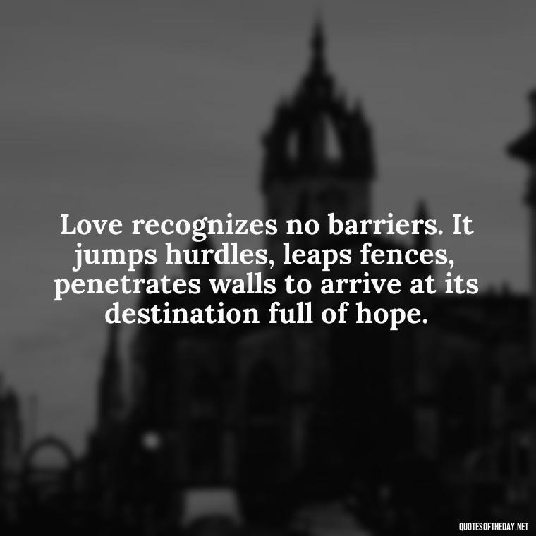 Love recognizes no barriers. It jumps hurdles, leaps fences, penetrates walls to arrive at its destination full of hope. - Erotic Love Quotes