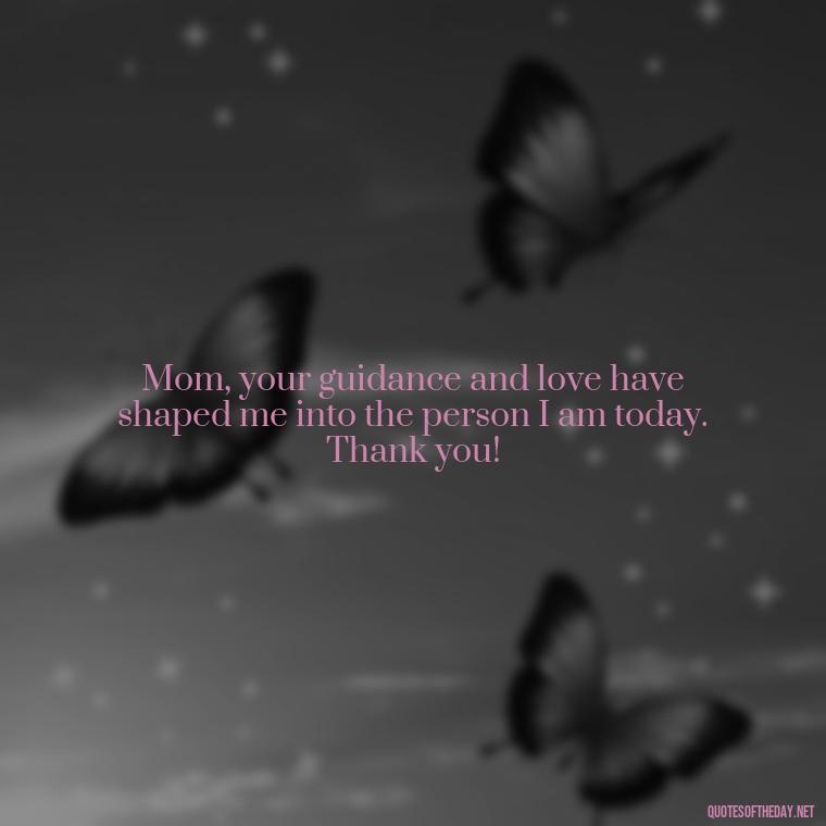 Mom, your guidance and love have shaped me into the person I am today. Thank you! - I Love You Mother Quotes From Daughter