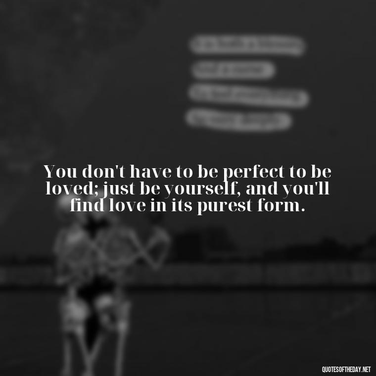 You don't have to be perfect to be loved; just be yourself, and you'll find love in its purest form. - Love Who Loves You Quotes