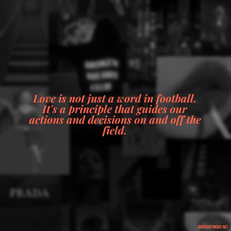 Love is not just a word in football. It's a principle that guides our actions and decisions on and off the field. - Love And Football Quotes