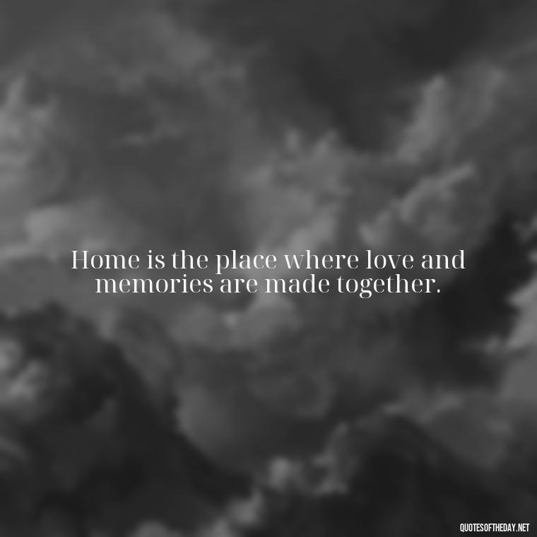 Home is the place where love and memories are made together. - Love Quotes About Home