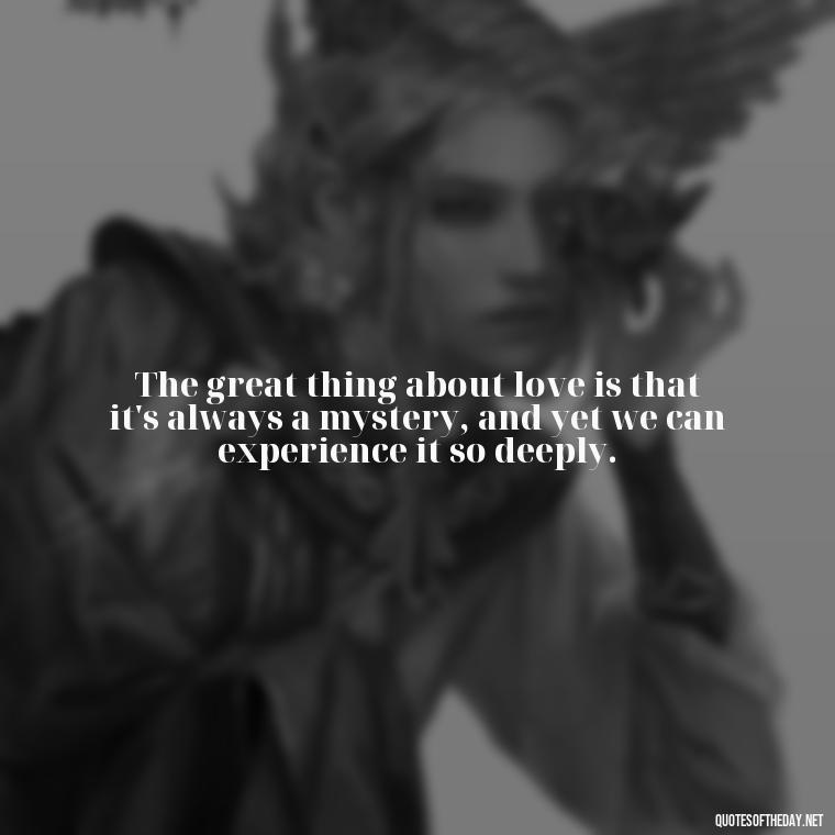 The great thing about love is that it's always a mystery, and yet we can experience it so deeply. - Mary Oliver Love Quotes