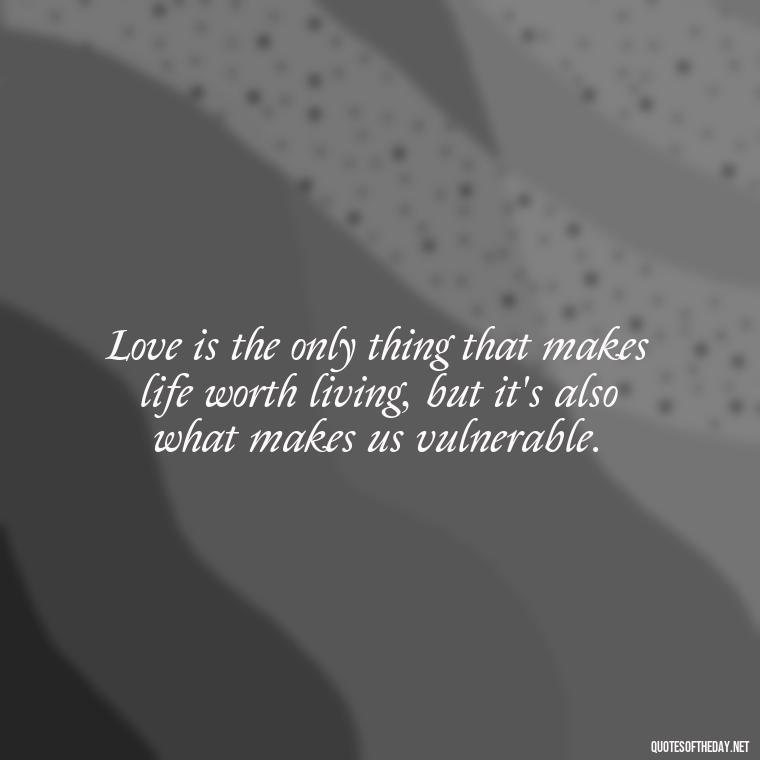 Love is the only thing that makes life worth living, but it's also what makes us vulnerable. - Deutsch Love Quotes