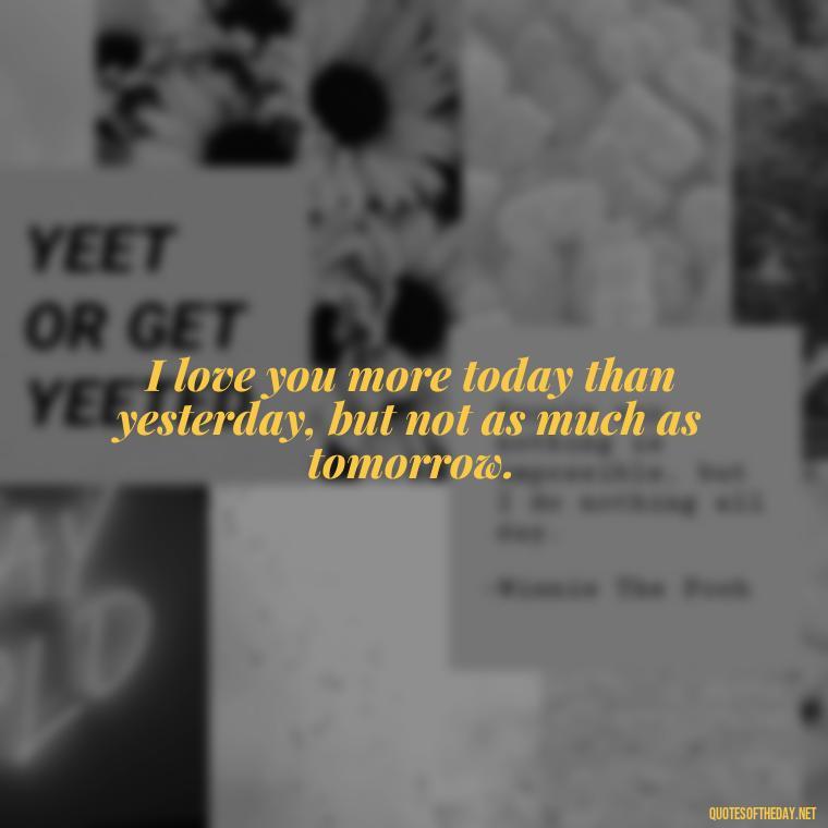 I love you more today than yesterday, but not as much as tomorrow. - Make Love Quotes For Her